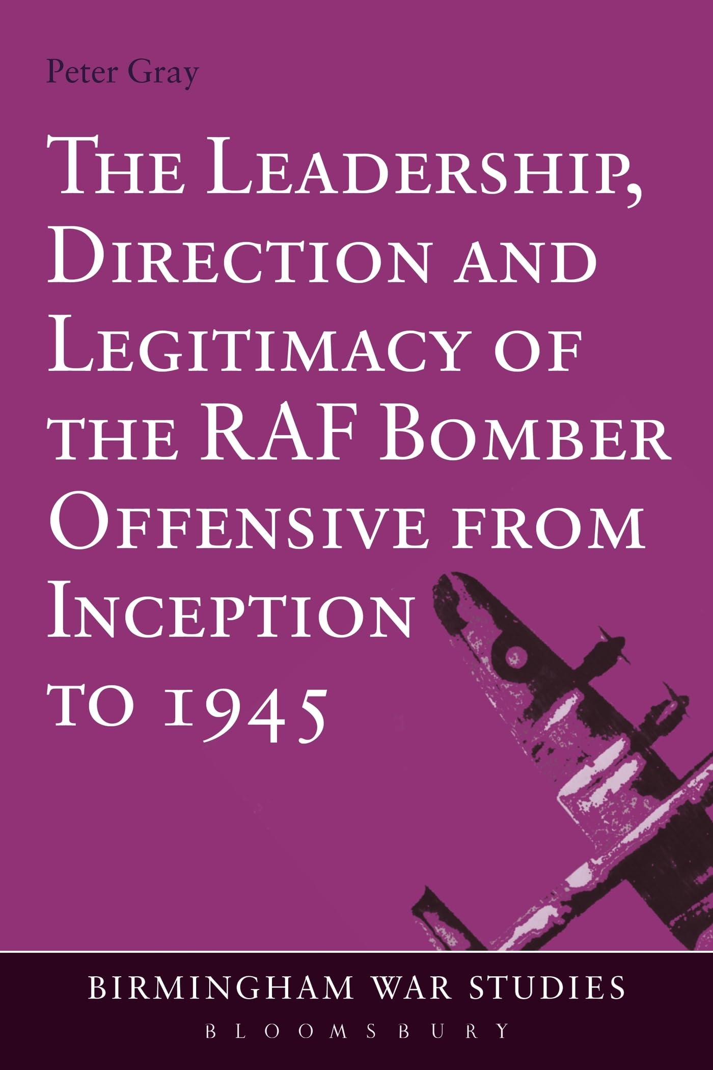 The Leadership, Direction and Legitimacy of the Raf Bomber Offensive from Inception to 1945 (Birmingham War Studies)