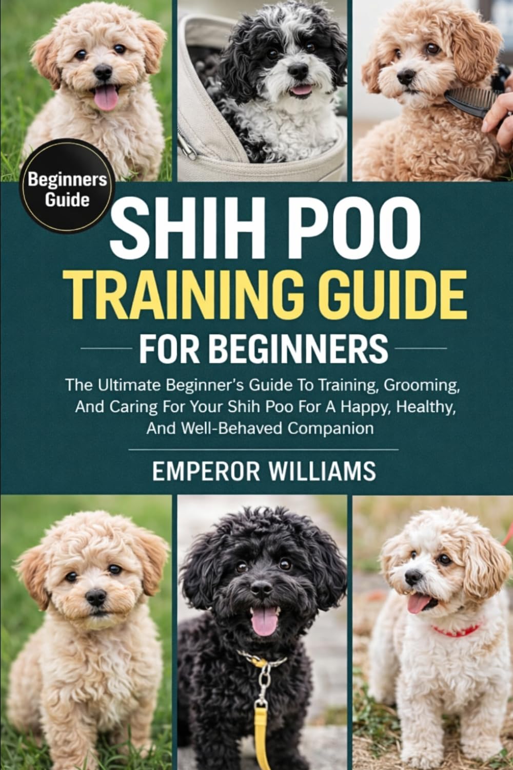 SHIH POO TRAINING GUIDE FOR BEGINNERS: The Ultimate Beginner’s Guide To Training, Grooming, And Caring For Your Shih Poo For A Happy, Healthy, And Well-Behaved Companion
