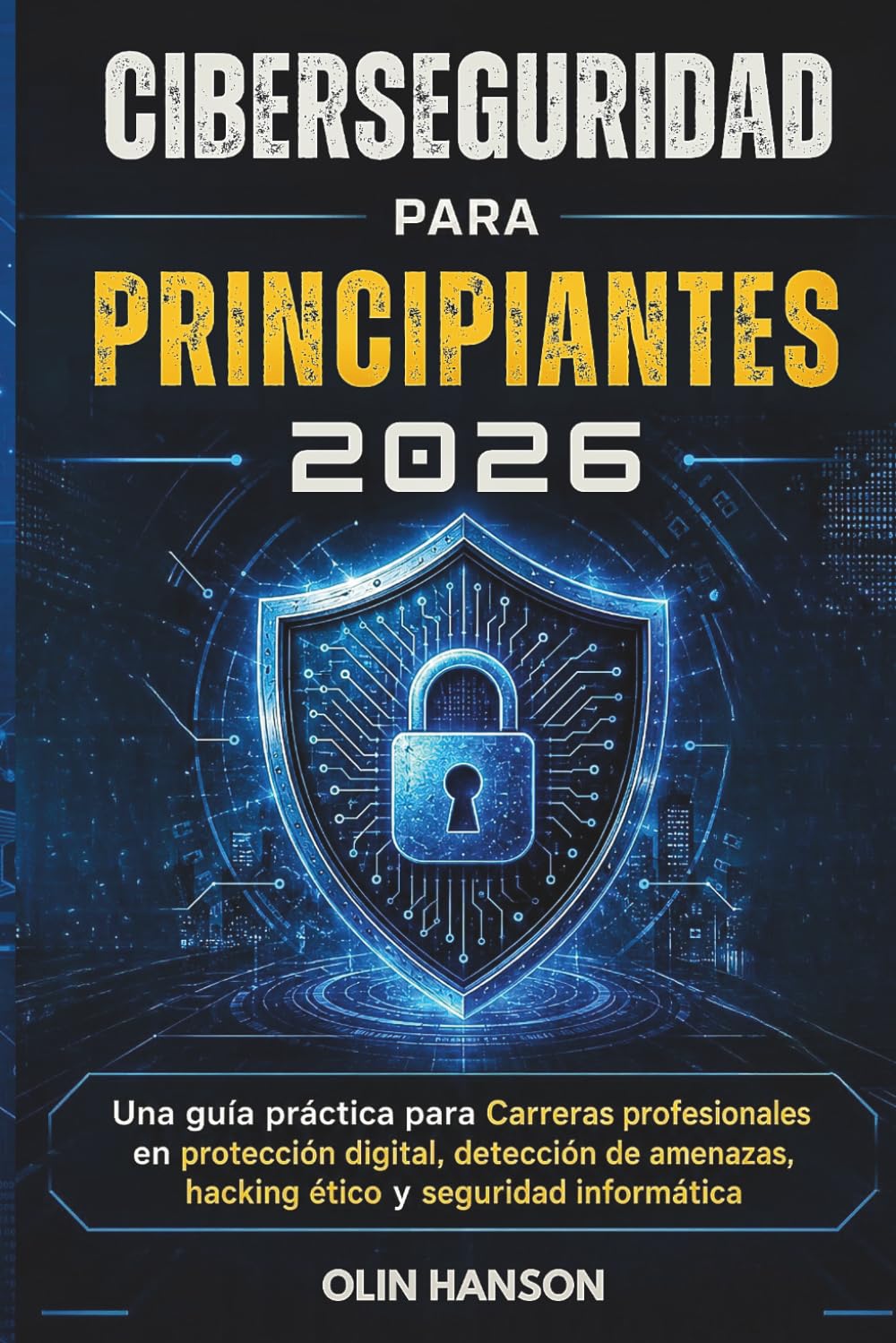 CIBERSEGURIDAD PARA PRINCIPIANTES 2026: Una guía práctica para Carreras profesionales en protección digital, detección de amenazas, hacking ético y seguridad informática