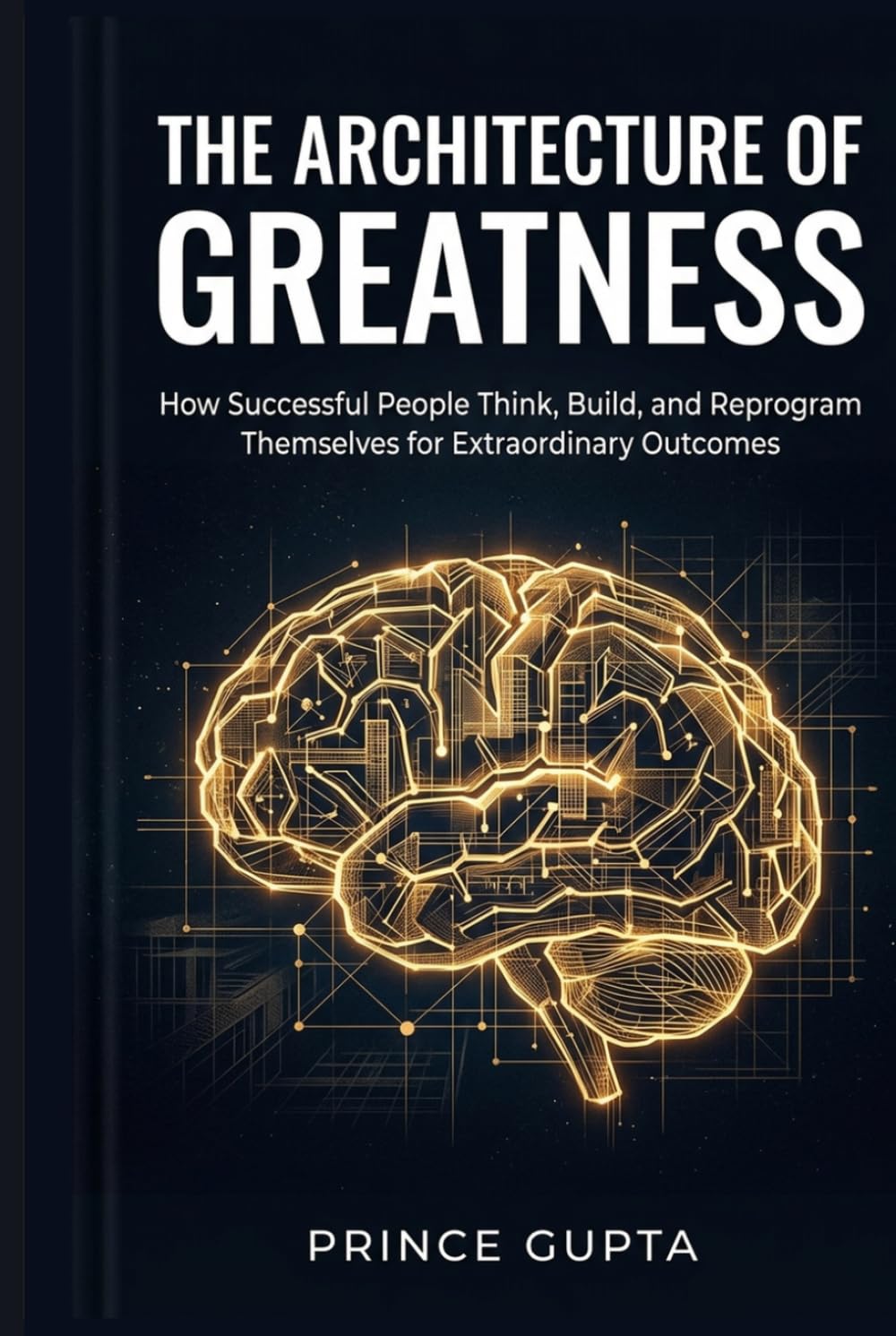 The Architecture of Greatness: How Successful People Think, Build, and Reprogram Themselves for Extraordinary Outcomes