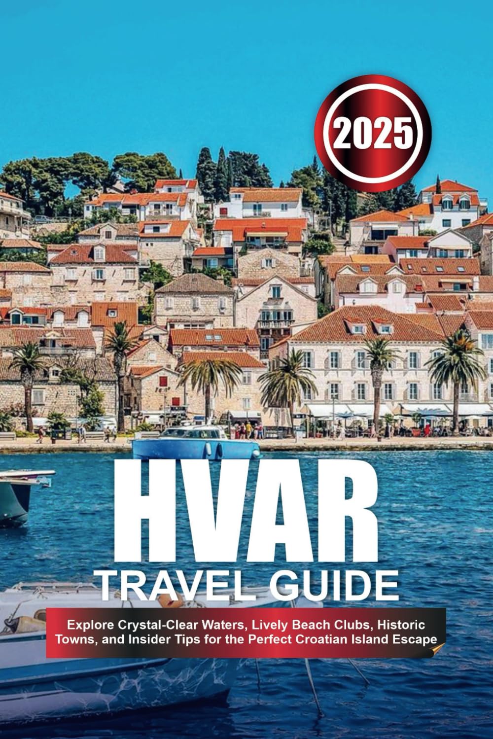 HVAR TRAVEL GUIDE 2025: Explore Crystal-Clear Waters, Lively Beach Clubs, Historic Towns, and Insider Tips for the Perfect Croatian Island Escape