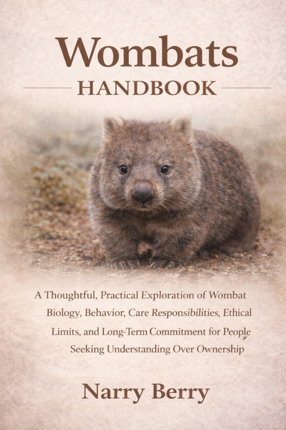 WOMBATS HANDBOOK: A Thoughtful, Practical Exploration of Wombat Biology, Behavior, Care Responsibilities, Ethical Limits, and Long-Term Commitment for People Seeking Understanding Over Ownership