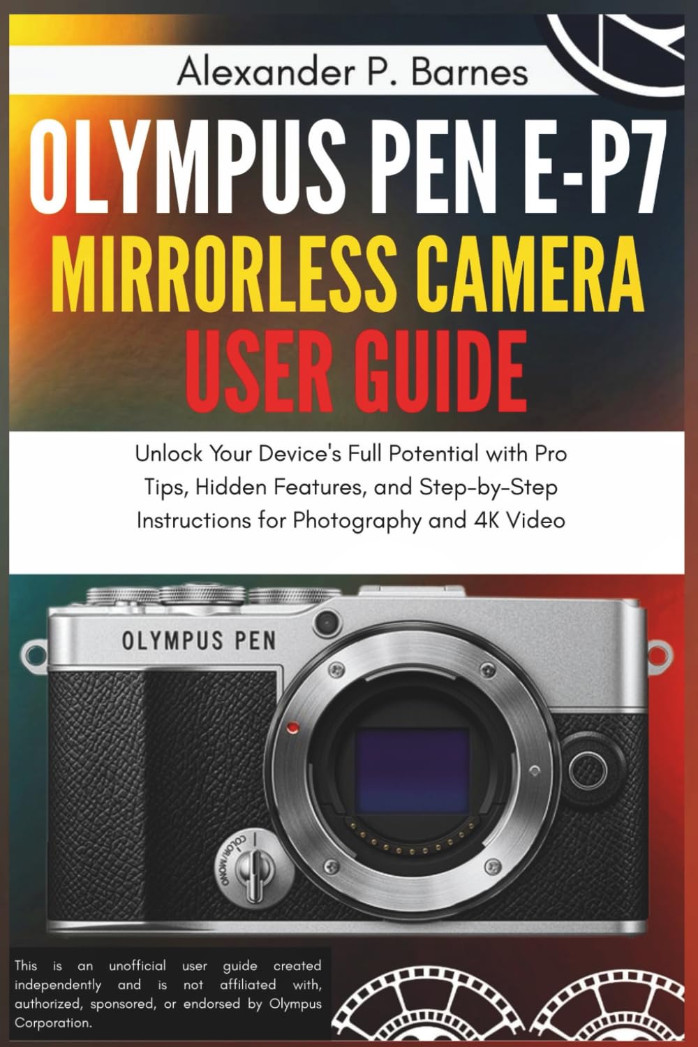 Olympus Pen E-P7 Mirrorless Camera User Guide: Unlock Your Device's Full Potential with Pro Tips, Hidden Features, and Step-by-Step Instructions for Photography and 4K Video