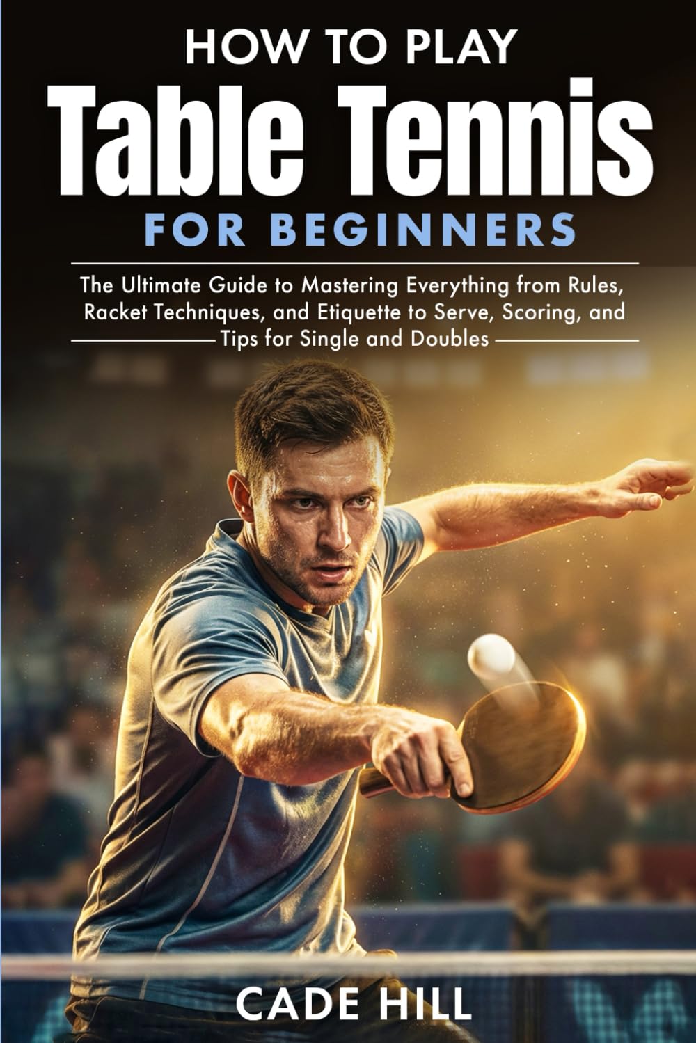 How to Play Table Tennis for Beginners: The Ultimate Guide to Mastering Everything from Rules, Racket Techniques, and Etiquette to Serve, Scoring, and Tips for Single and Doubles (Learning Sports)