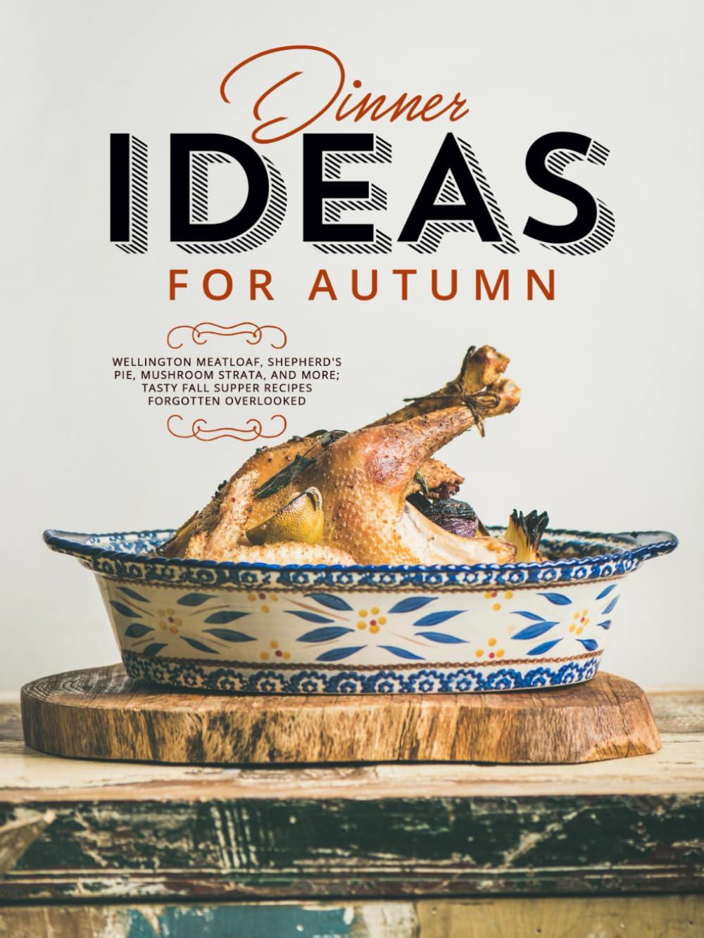 Dinner Ideas for Autumn: Wellington Meatloaf, Shepherd's Pie, Mushroom Strata, and More; Tasty Fall Supper Recipes Forgotten Overlooked (Easy Fall Recipes)