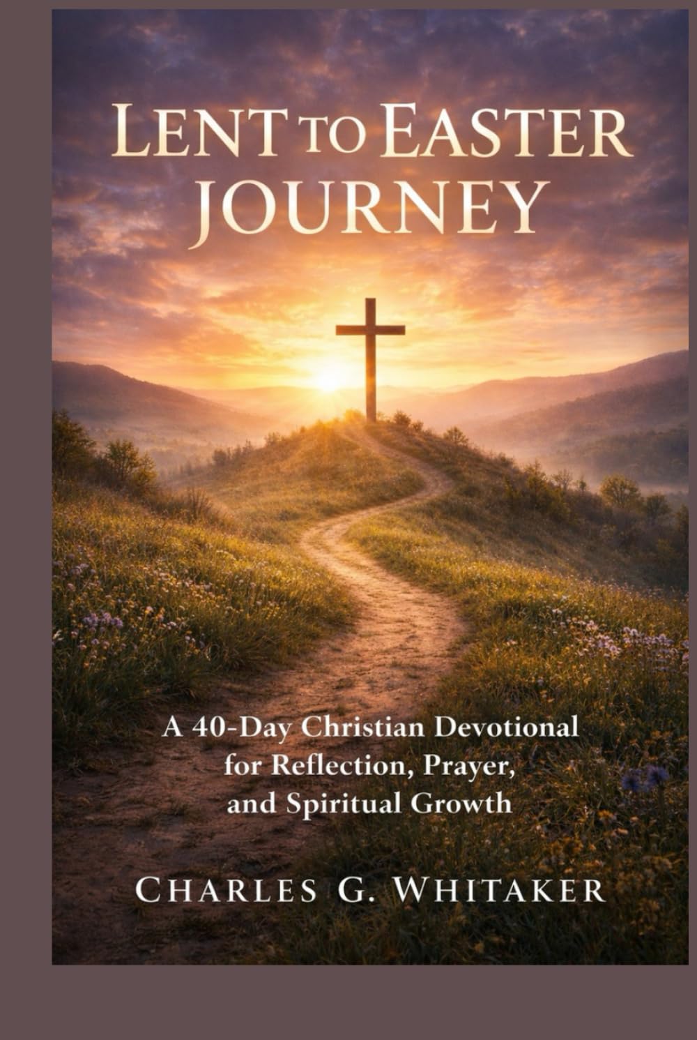 Lent To Easter Journey: A 40-Day Christian Devotional for Reflection, Prayer, and Spiritual Growth