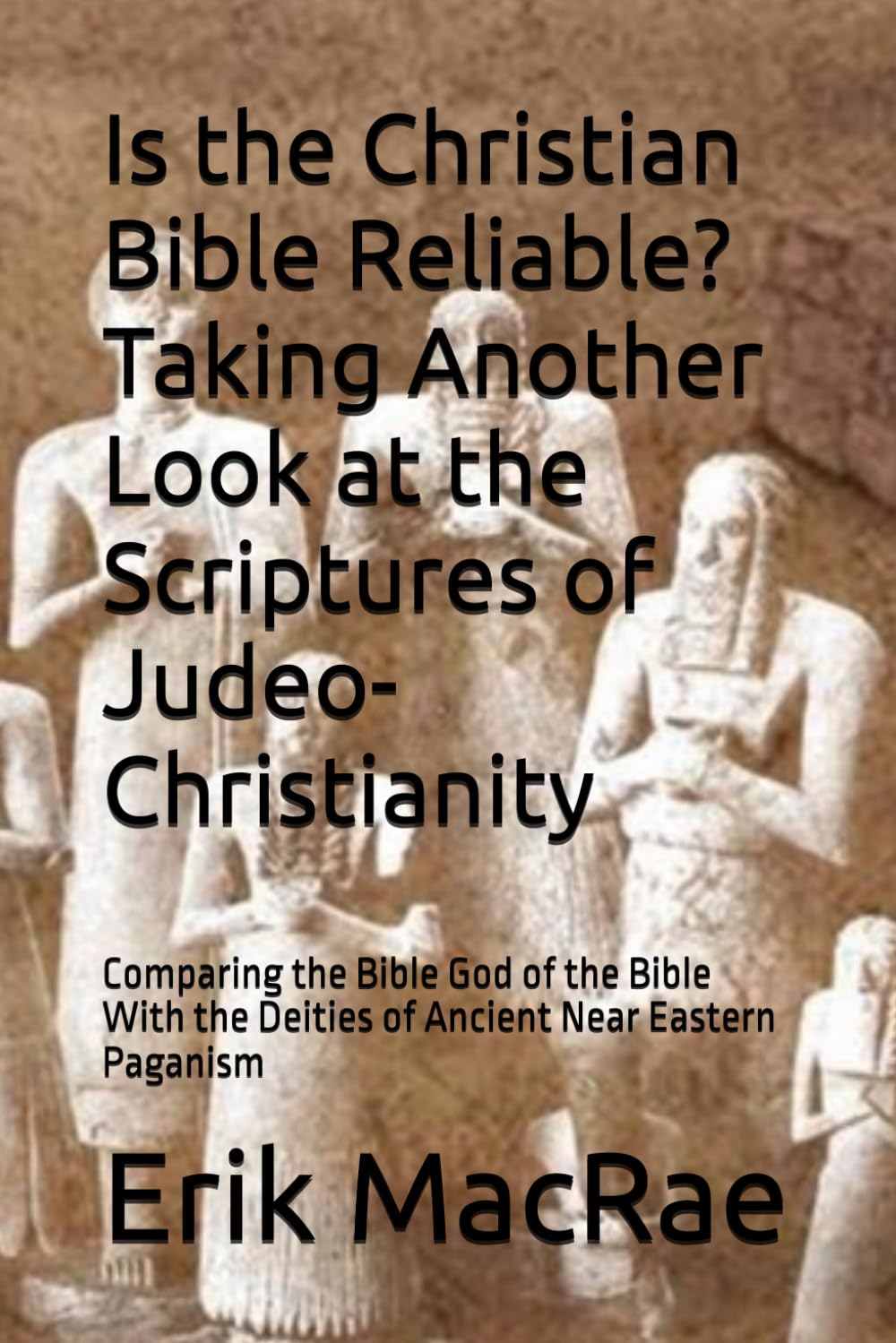 Is the Christian Bible Reliable? Taking Another Look at the Scriptures of Judeo-Christianity: Comparing the Bible God of the Bible With the Deities of Ancient Near Eastern Paganism