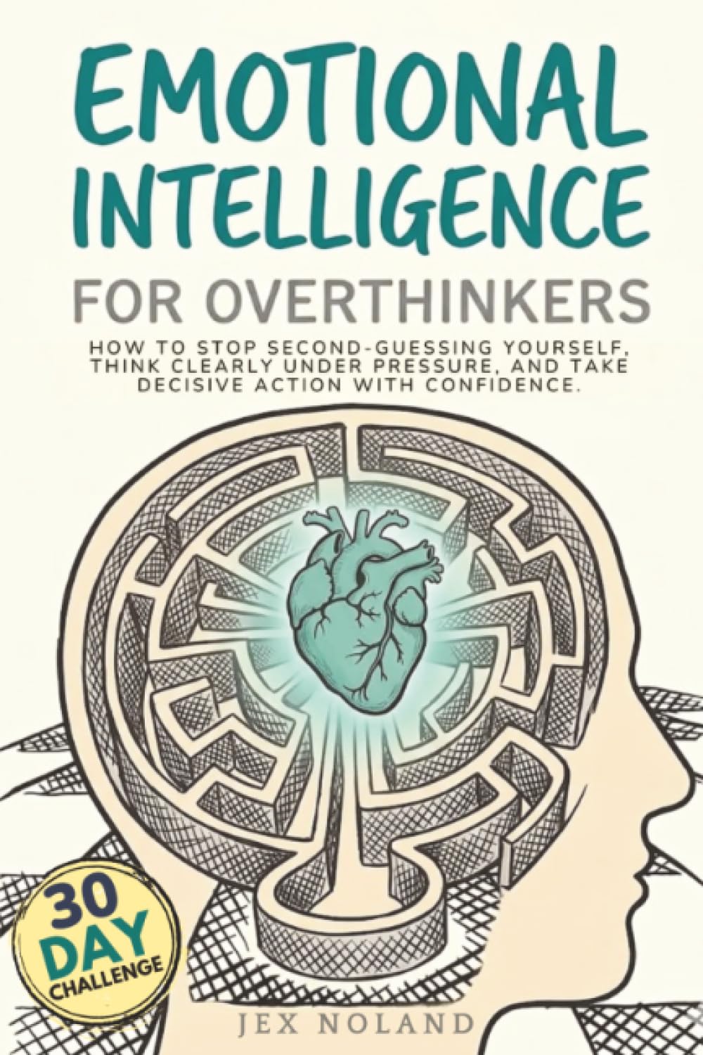 Emotional Intelligence for Overthinkers: How to Stop Second-Guessing Yourself, Think Clearly Under Pressure, and Take Decisive Action with Confidence.