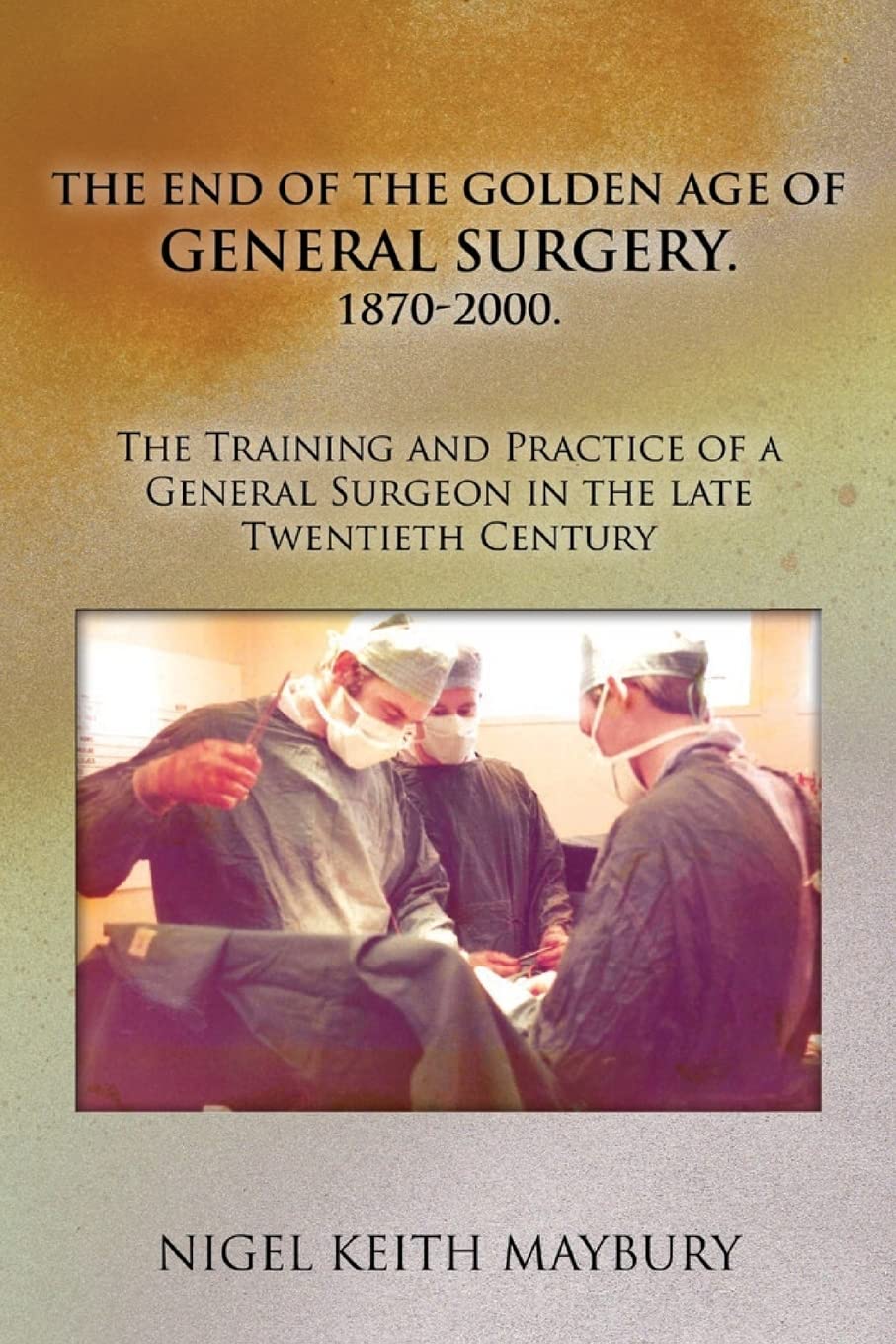 The End of the Golden age of General Surgery. 1870-2000. The Training and Practice of a General Surgeon in the late Twentieth Century: Volume 1
