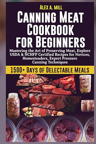 Canning Meat Cookbook for Beginners: Mastering the Art of Preserving Meat, Explore USDA &amp; NCHFP Certified Recipes for Novices, Homesteaders, and Beyond, Savor 1500+ Days of Delectable Meals