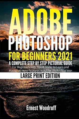Adobe Photoshop for Beginners 2021: A Complete Step by Step Pictorial Guide for Beginners with Tips &amp; Tricks to Learn and Master All New Features in Adobe Photoshop 2021 (Large Print Edition)