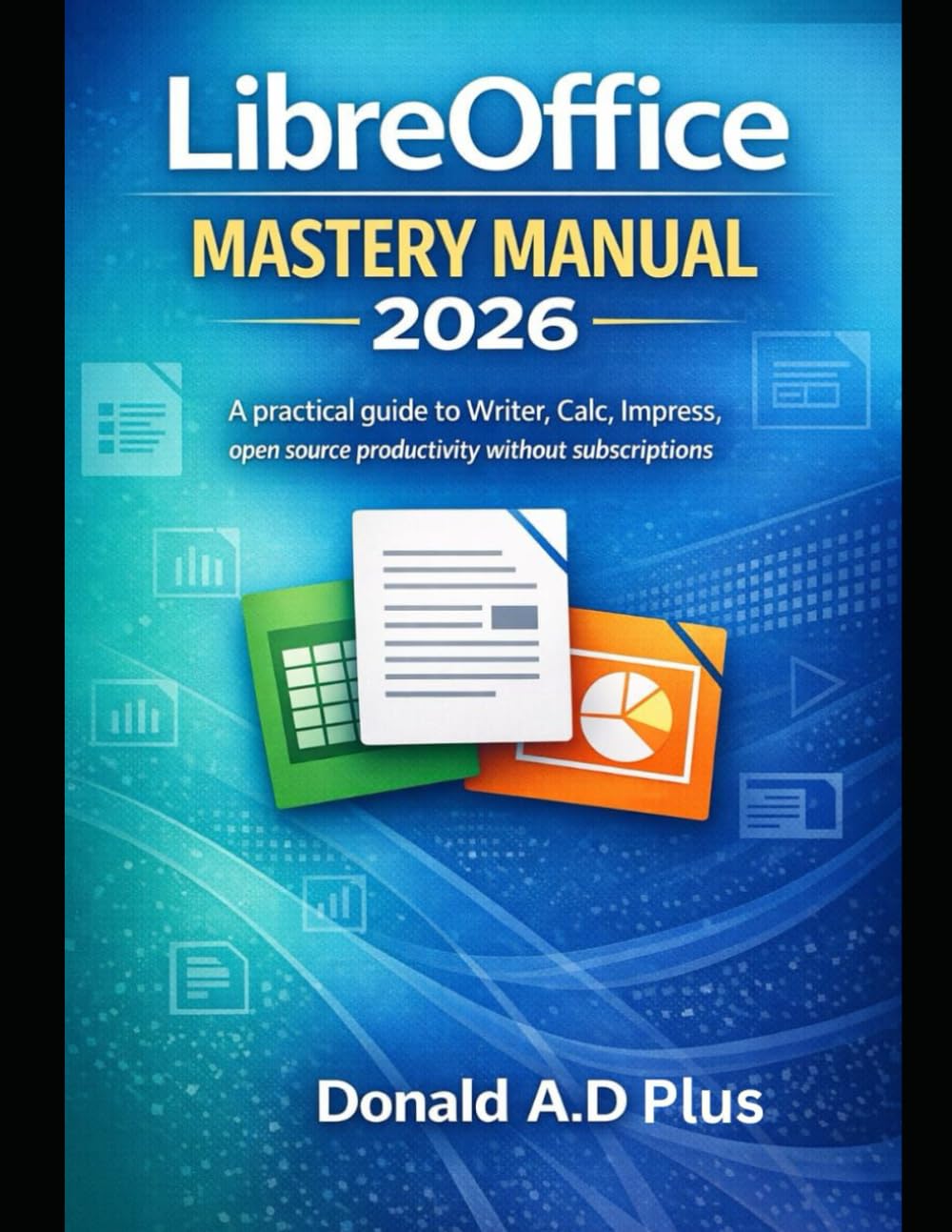 Libreoffice Mastery Manual 2026: A Practical Guide to Writer, Calc, Impress, and Open-Source Productivity Without Subscriptions