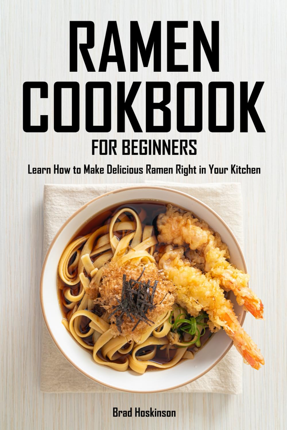 Ramen Cookbook for Beginners: Learn How to Make Delicious Ramen Right in Your Kitchen