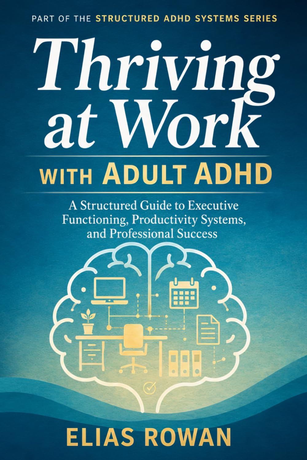 Thriving at Work with Adult ADHD: A Structured Guide to Executive Functioning, Productivity Systems, and Professional Success (Structured ADHD Systems Series)
