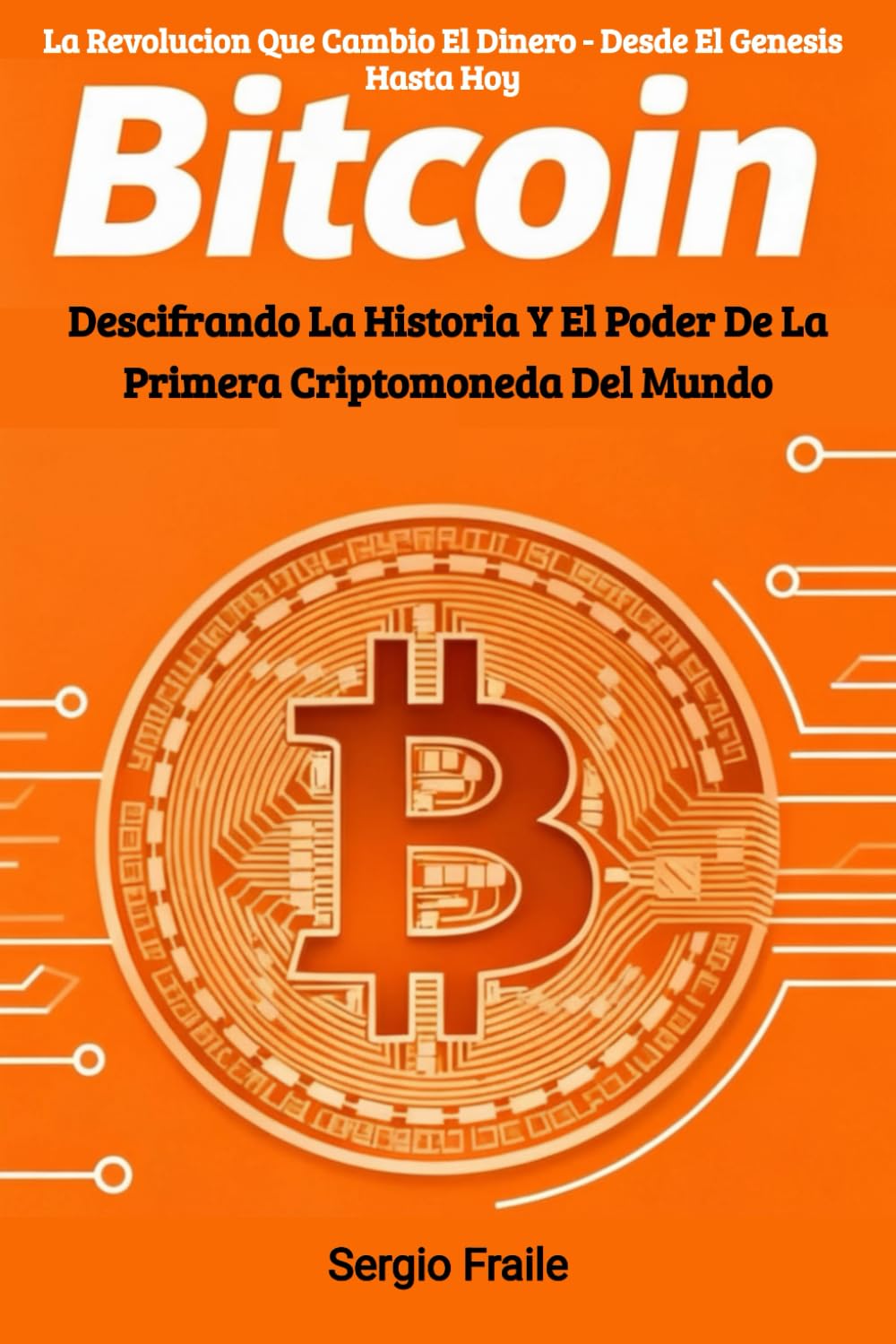 Bitcoin: La Revolución que Cambió el Dinero — Desde el Génesis hasta Hoy: Descifrando la Historia y el Poder de la Primera Criptomoneda del Mundo