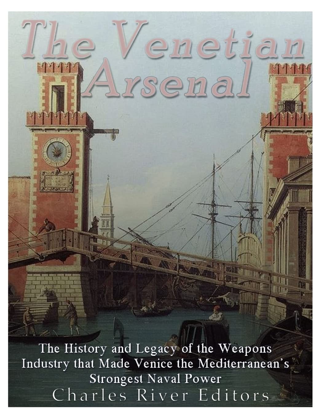 The Venetian Arsenal: The History and Legacy of the Weapons Industry that Made Venice the Mediterranean’s Strongest Naval Power