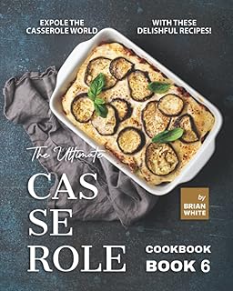 The Ultimate Casserole Cookbook – Book 6: Expole The Casserole World with These Delishful Recipes!