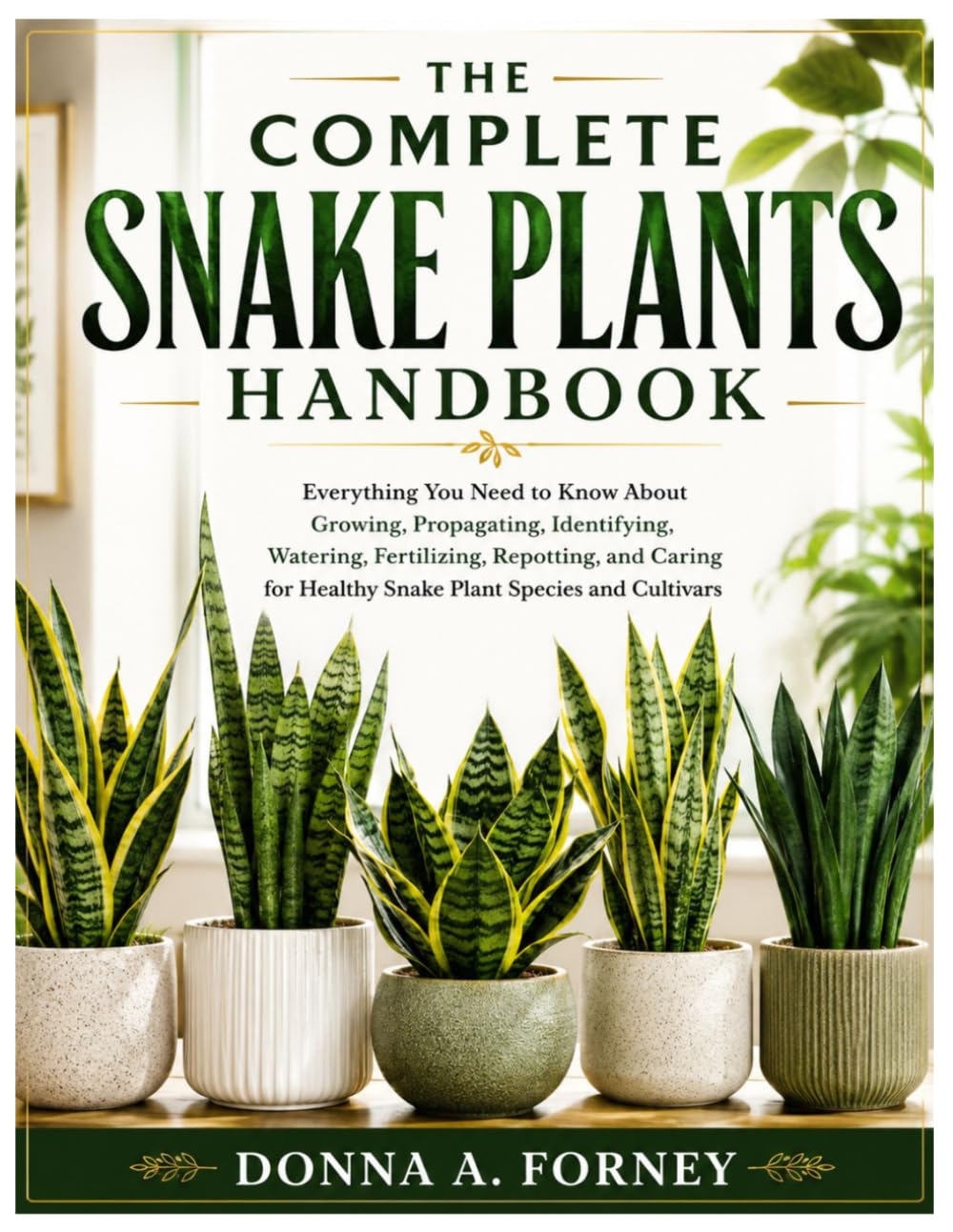 The Complete Snake Plants Handbook: Everything You Need to Know About Growing, Propagating, Identifying, Watering, Fertilizing, Repotting, and Caring for Healthy Snake Plant Species and Cultivars