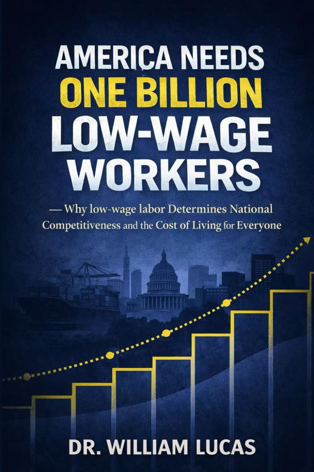 AMERICA NEEDS ONE BILLION LOW-WAGE WORKERS: Why Low-Wage Labor Determines National Competitiveness and the Cost of Living for Everyone (The Future of America Series.)