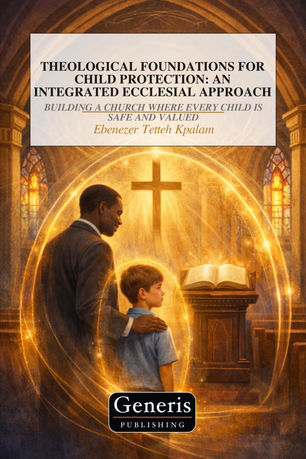 THEOLOGICAL FOUNDATIONS FOR CHILD PROTECTION: AN INTEGRATED ECCLESIAL APPROACH: BUILDING A CHURCH WHERE EVERY CHILD IS SAFE AND VALUED