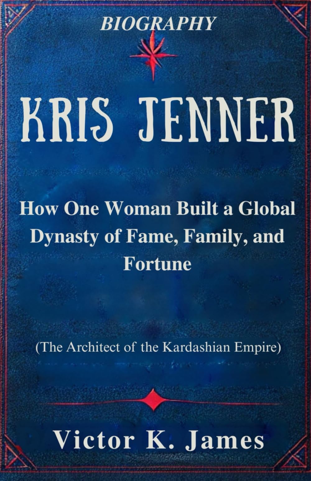 KRIS JENNER: The Architect of the Kardashian Empire: How One Woman Built a Global Dynasty of Fame, Family, and Fortune