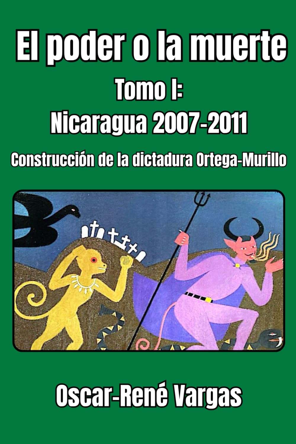 El poder o la muerte. Tomo I: Nicaragua 2007-2011. Construcción de la dictadura Ortega-Murillo
