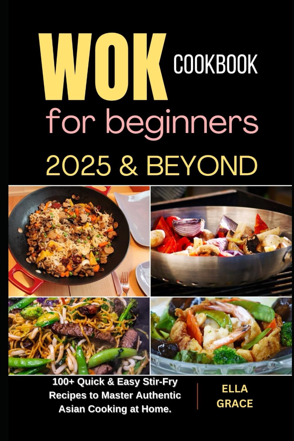 Wok Cookbook for Beginners 2025 & Beyond: 100+ Quick & Easy Stir-Fry Recipes to Master Authentic Asian Cooking at Home