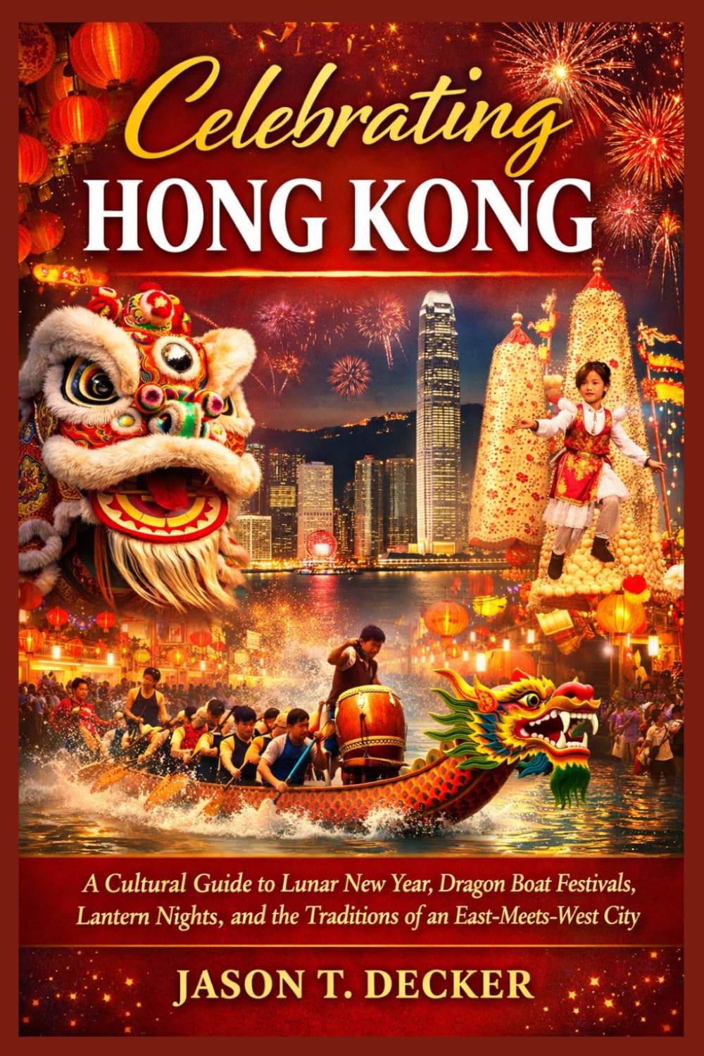 Celebrating Hong Kong: A Cultural Guide to Lunar New Year, Dragon Boat Festivals, Lantern Nights, and the Traditions of an East-Meets-West City
