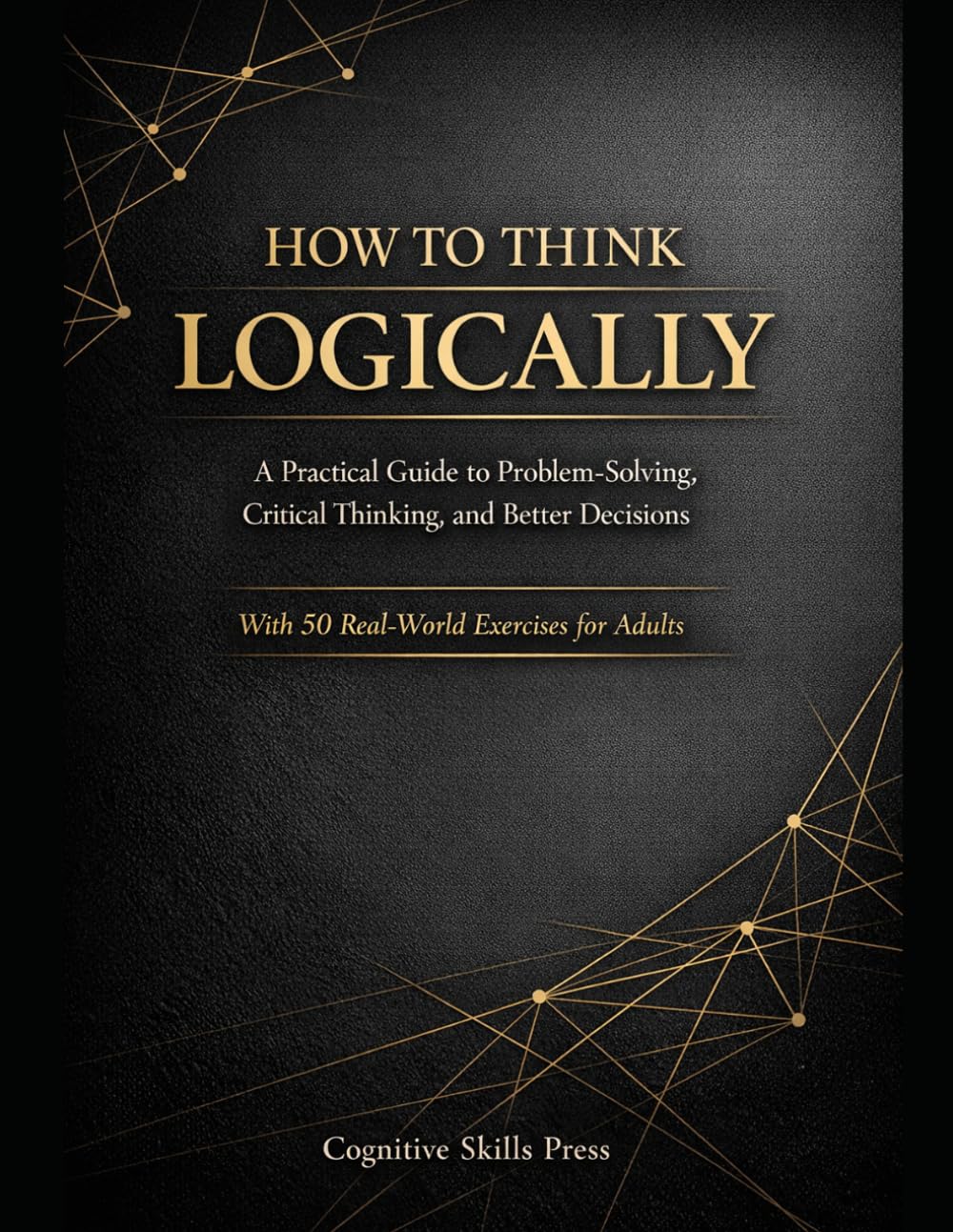 How to Think Logically: A Practical Guide to Problem-Solving, Critical Thinking, and Better Decisions (With Exercises for Adults)