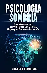 Psicologia Sombria: A Arte De Usar PNL, Comunicações Não Verbais, Linguagem Corporal e Persuasão