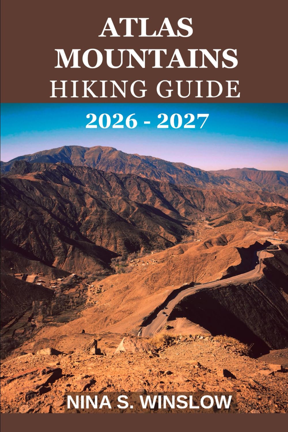 ATLAS MOUNTAINS HIKING GUIDE 2026 - 2027: A Complete Trail Guide to Mount Toubkal, High Atlas Treks, Berber Villages, and North Africa’s Greatest Mountain Landscapes