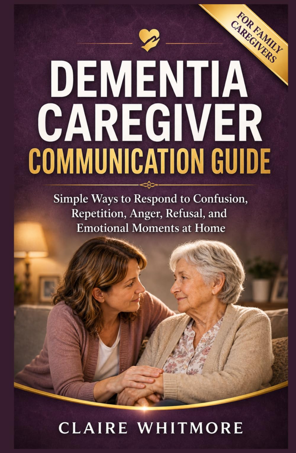 DEMENTIA CAREGIVER COMMUNICATION GUIDE: Simple Ways to Respond to Confusion, Repetition, Anger, Refusal, and Emotional Moments at Home (DEMENTIA CAREGIVER SOLUTIONS SERIES)