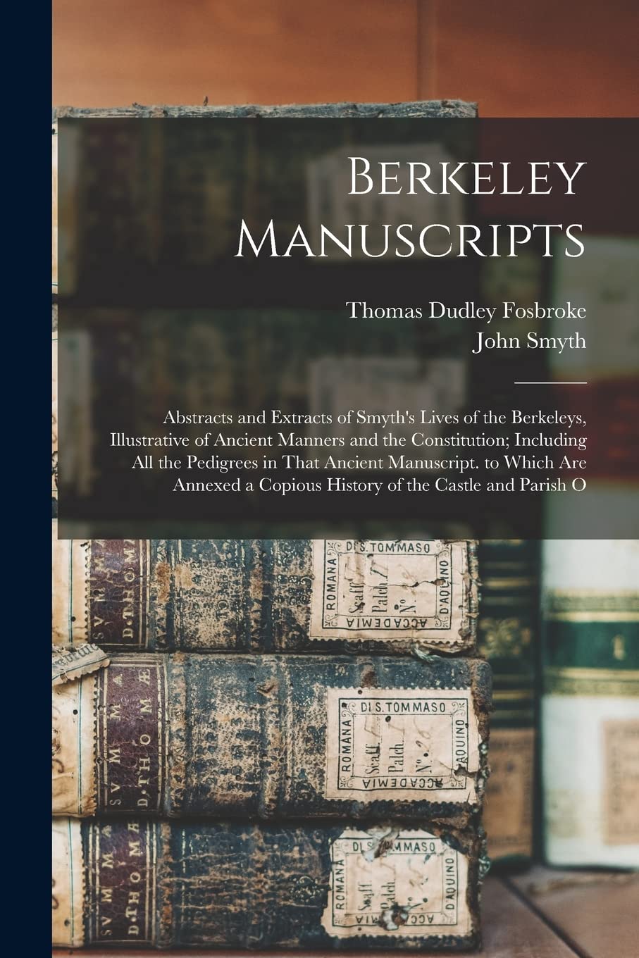 Berkeley Manuscripts: Abstracts and Extracts of Smyth's Lives of the Berkeleys, Illustrative of Ancient Manners and the Constitution; Including All ... a Copious History of the Castle and Parish O