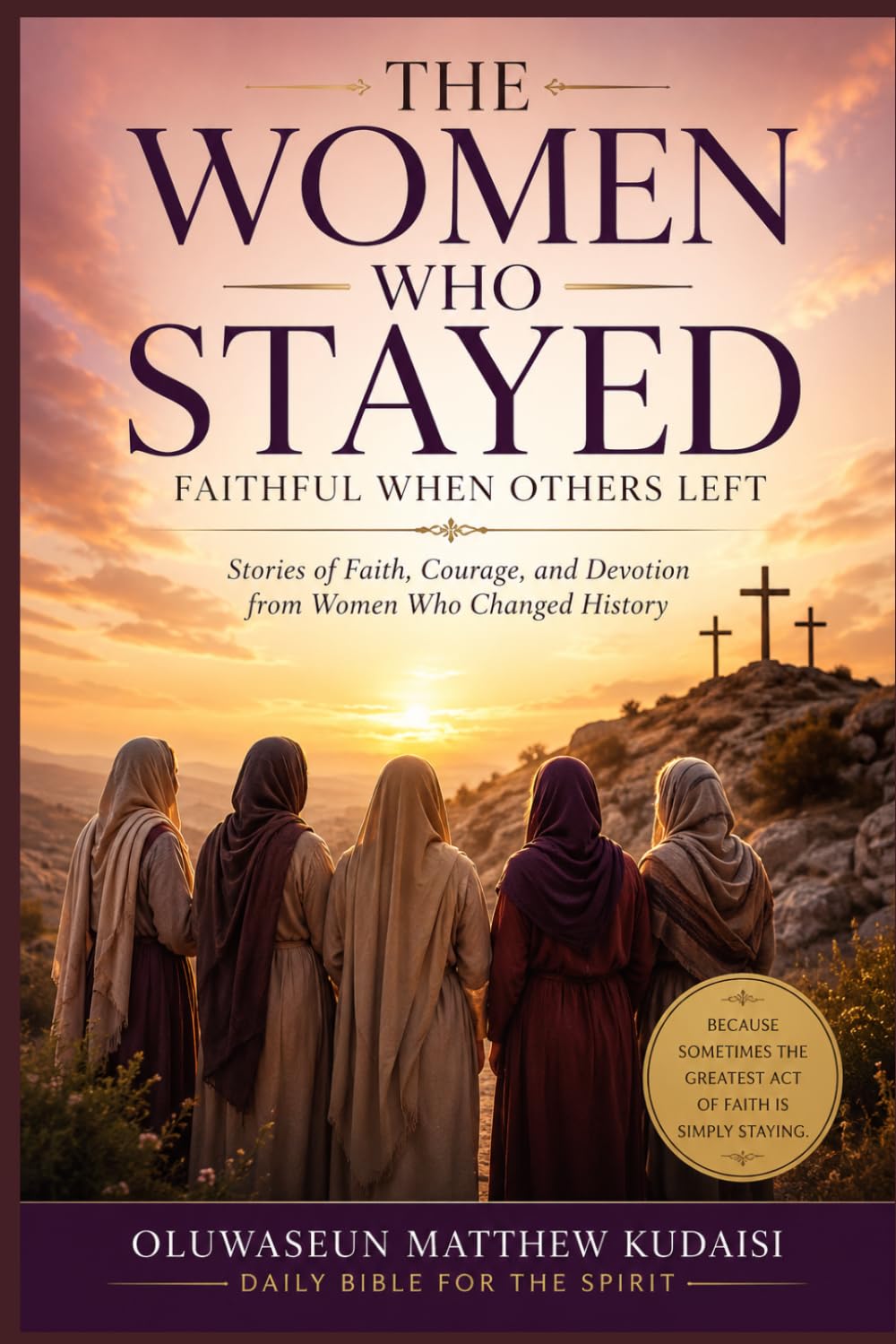 THE WOMEN WHO STAYED: Faith, Endurance, and the Quiet Strength of the Women of the Bible