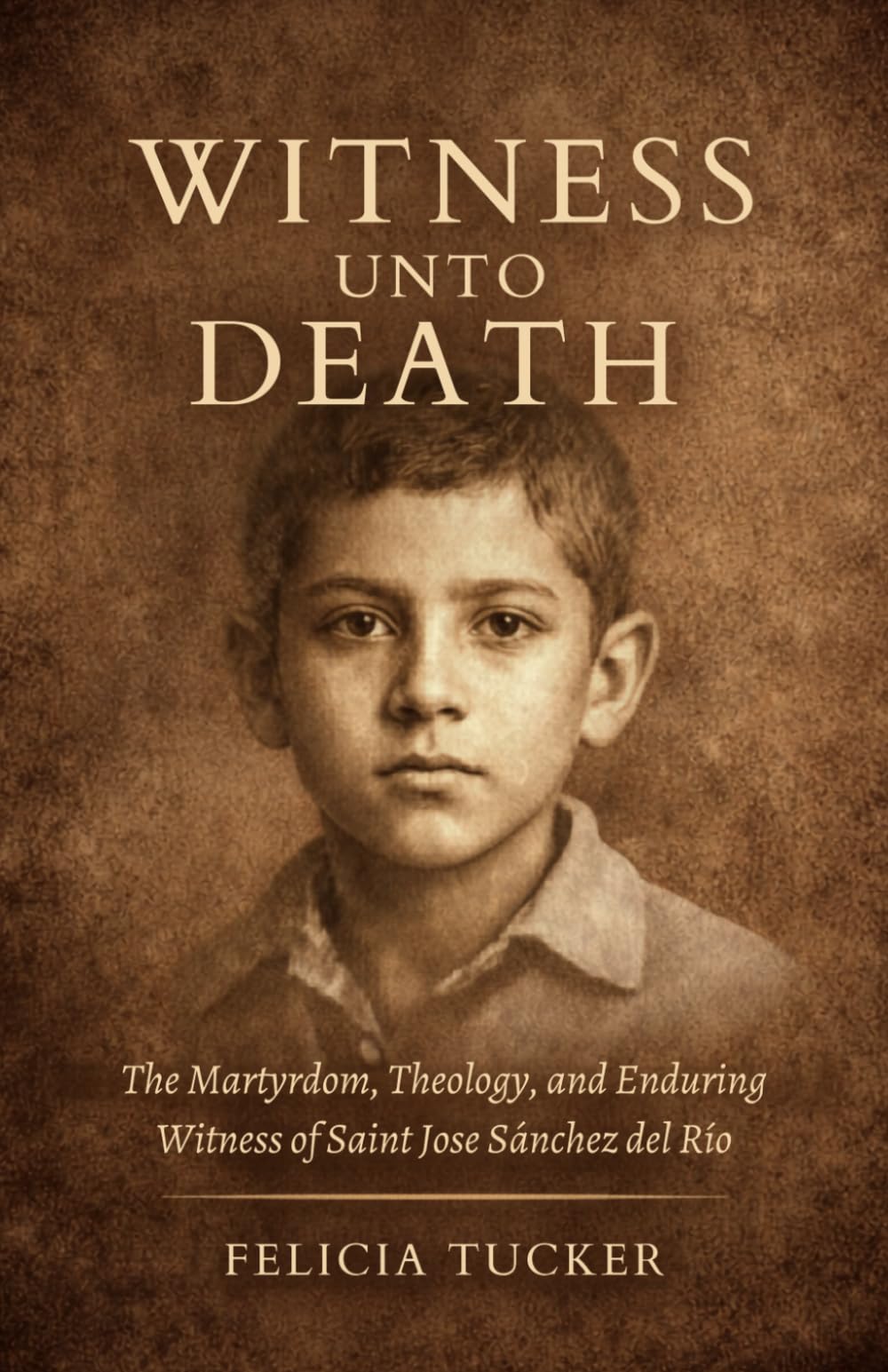 Witness Unto Death: The Martyrdom, Theology, and Enduring Witness of Saint José Sánchez del Río