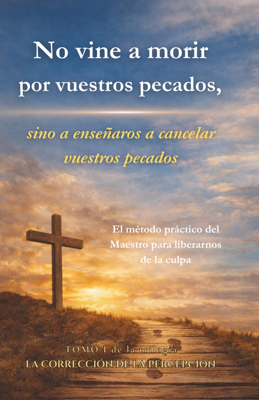 No vine a morir por vuestros pecados, sino a enseñaros a cancelar vuestros pecados: El método práctico del Maestro para liberarnos de la culpa (Trilogía de la CORRECCIÓN DE LA PERCEPCIÓN)