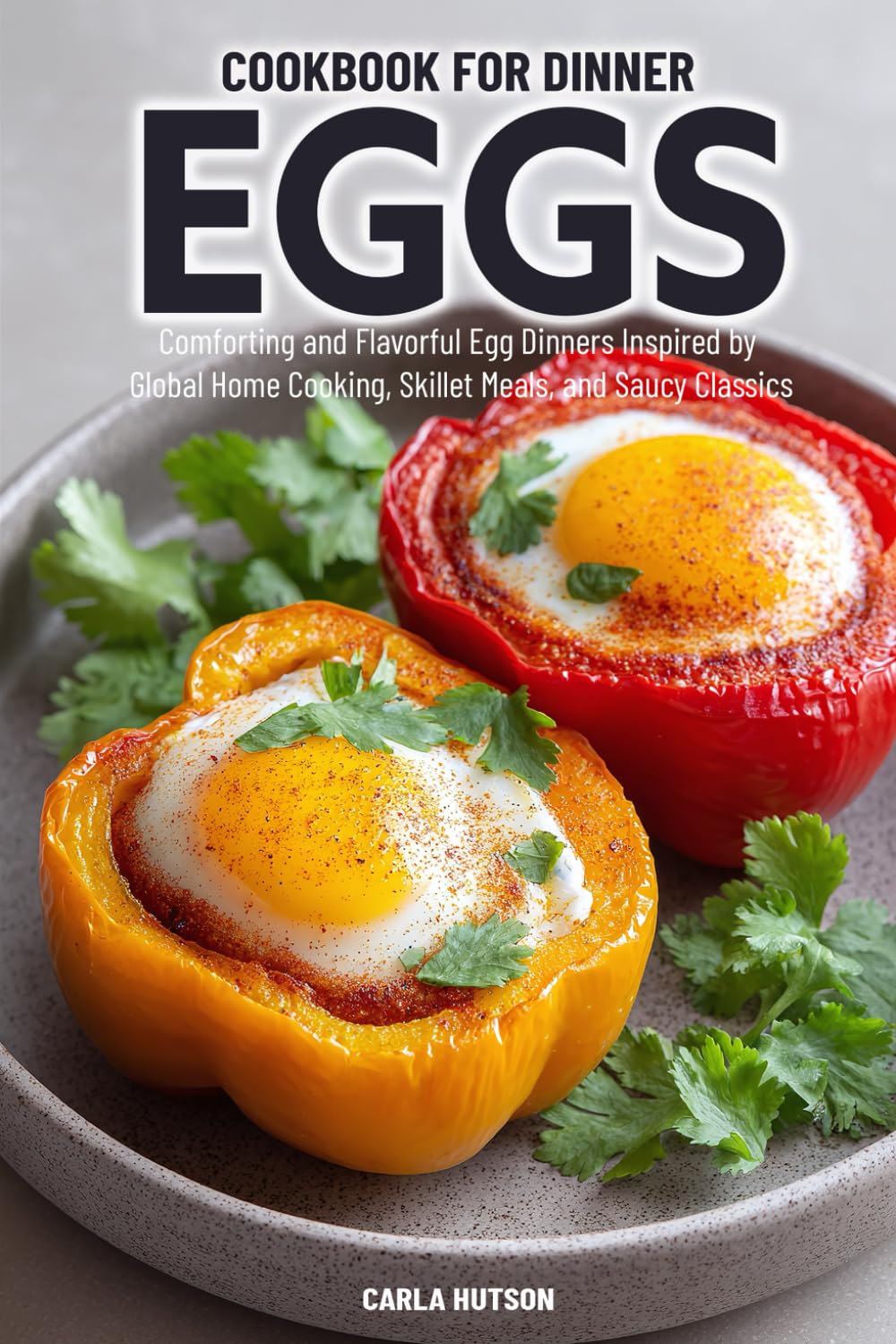 Eggs For Dinner Cookbook: 100 Comforting and Flavorful Egg Dinners Recipes Inspired by Global Home Cooking, Skillet Meals, and Saucy Classics