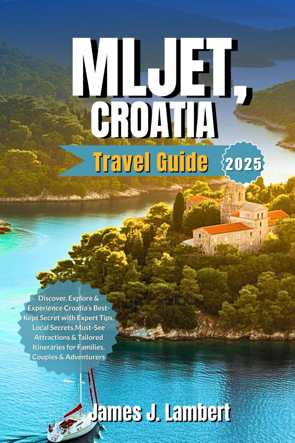 MLJET, CROATIA TRAVEL GUIDE 2025: Discover, Explore & Experience Croatia’s Best-Kept Secret with Expert Tips Local Secret Must-See Attractions & Tailored Itineraries for Families Couples & Adventurers