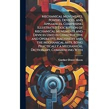 Mechanical Movements, Powers, Devices, and Appliances, Comprising Illustrated Description of Mechanical Movements and Devices Used in Constructive and ... a Mechanical Dictionary, Commencing With