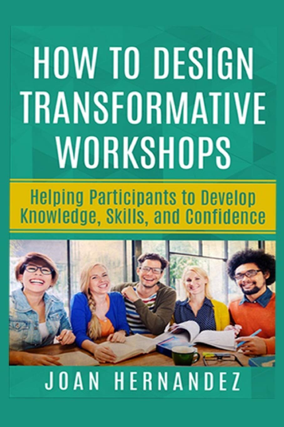 How to Design Transformative Workshops: Helping Participants to Develop Knowledge, Skills, and Confidence (Transformative Leadership Capabilities)