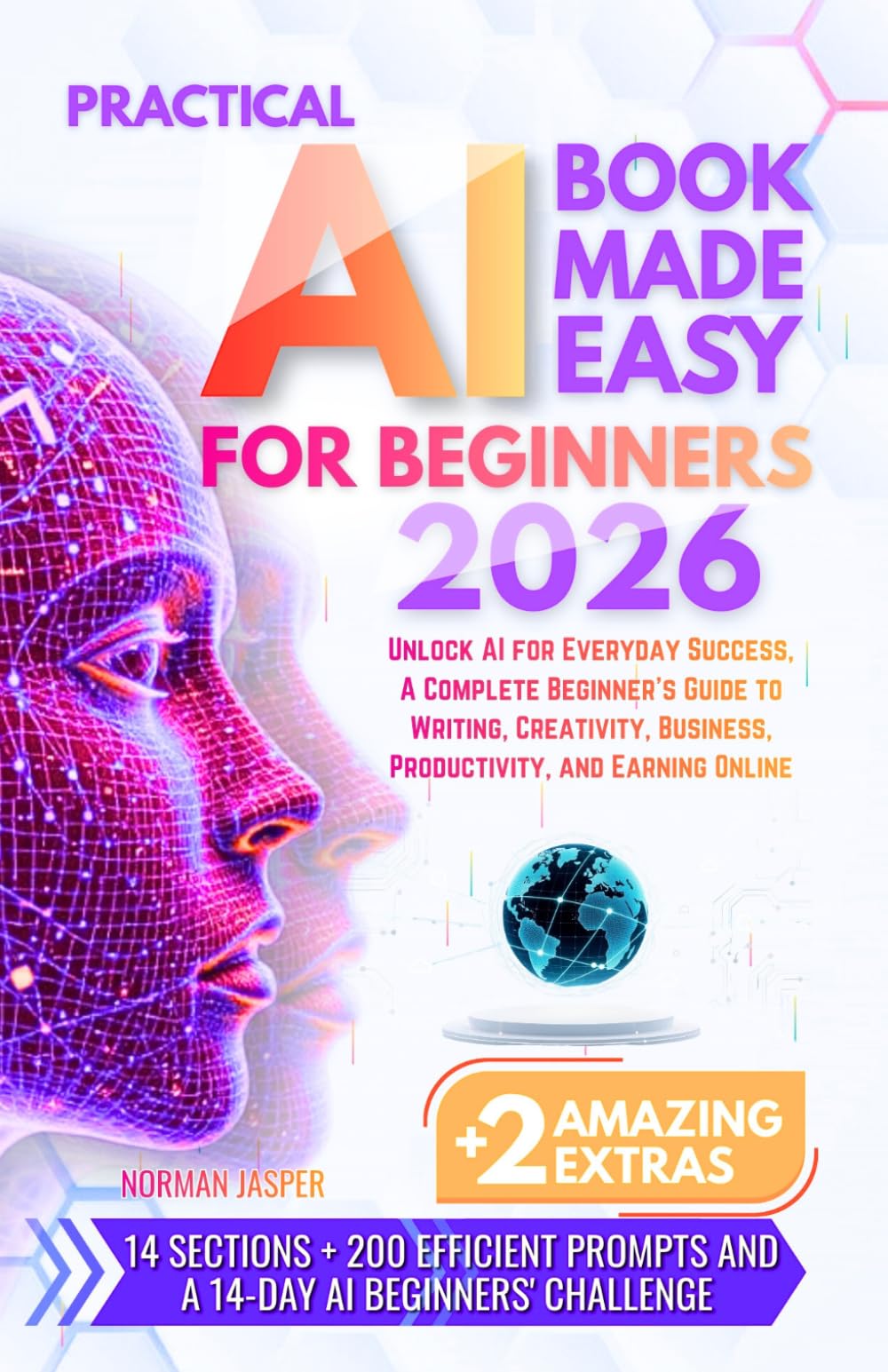 PRACTICAL AI BOOK MADE EASY FOR BEGINNERS: Unlock AI for Everyday Success, A Complete Beginner’s Guide to Writing, Creativity, Business, Productivity, and Earning Online