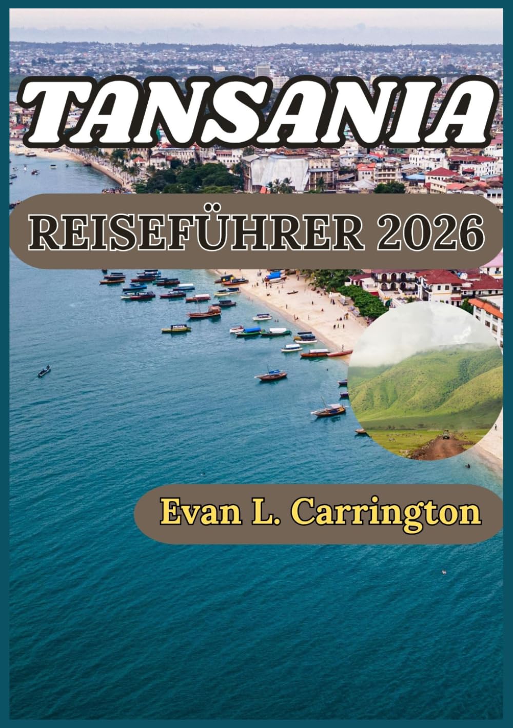 TANSANIA REISEFÜHRER 2026: Ein praktischer Leitfaden zum Verständnis der Wildtier Reservate, des Insel Erbes und der regionalen Traditionen Tansanias (Evan L. Carrington Weltreise-Kollektion)