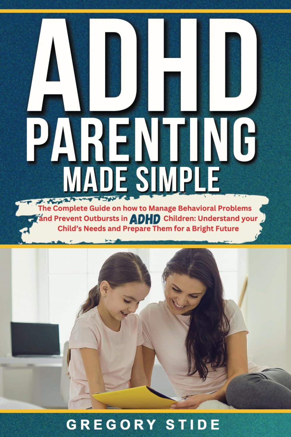 ADHD Parenting Made Simple: The Complete Guide On How To Manage Behavioral Problems And Prevent Outbursts In ADHD Children: Understand Your Child's Needs And Prepare Them For A Bright Future