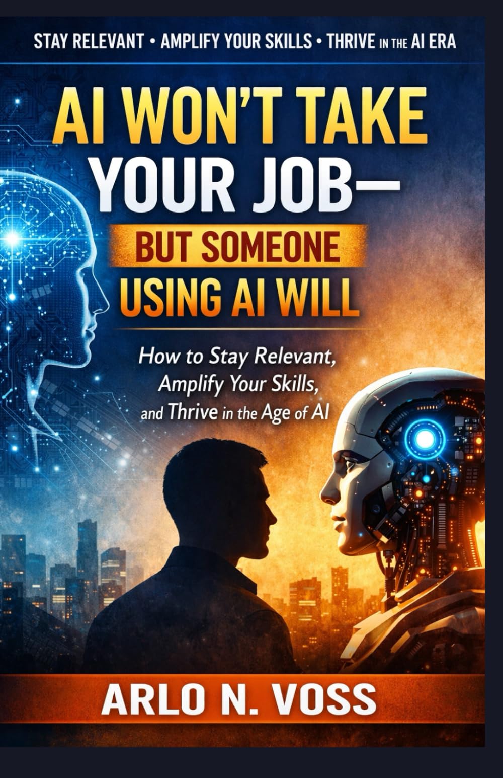 AI WON’T TAKE YOUR JOB—BUT SOMEONE USING AI WILL: How to Stay Relevant, Amplify Your Skills, and Thrive in the Age of AI