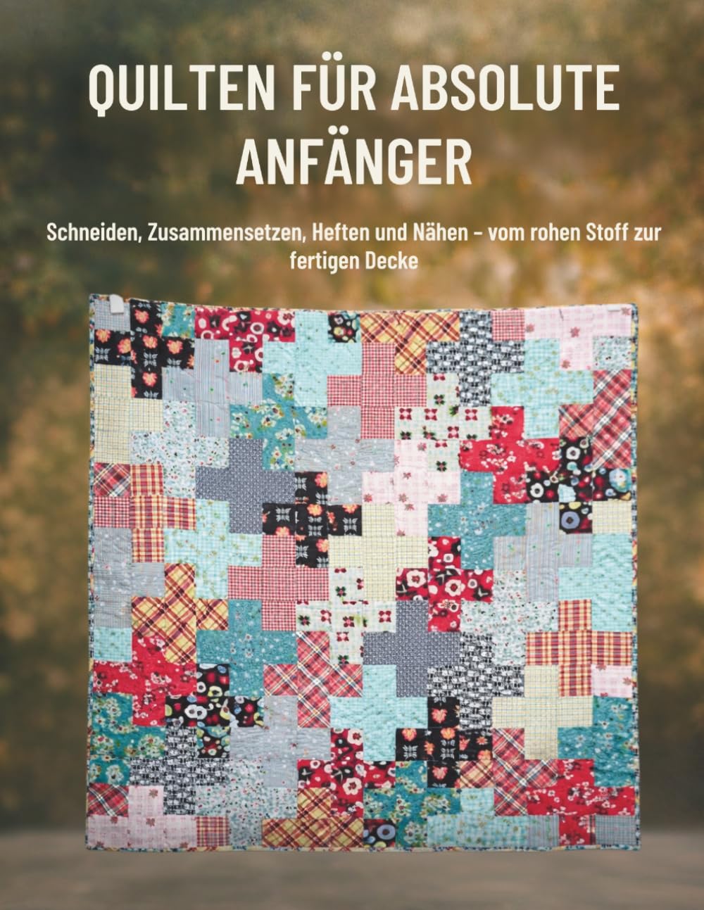 Quilten Für Absolute Anfänger: Schneiden, Zusammensetzen, Heften und Nähen – vom rohen Stoff zur fertigen Decke