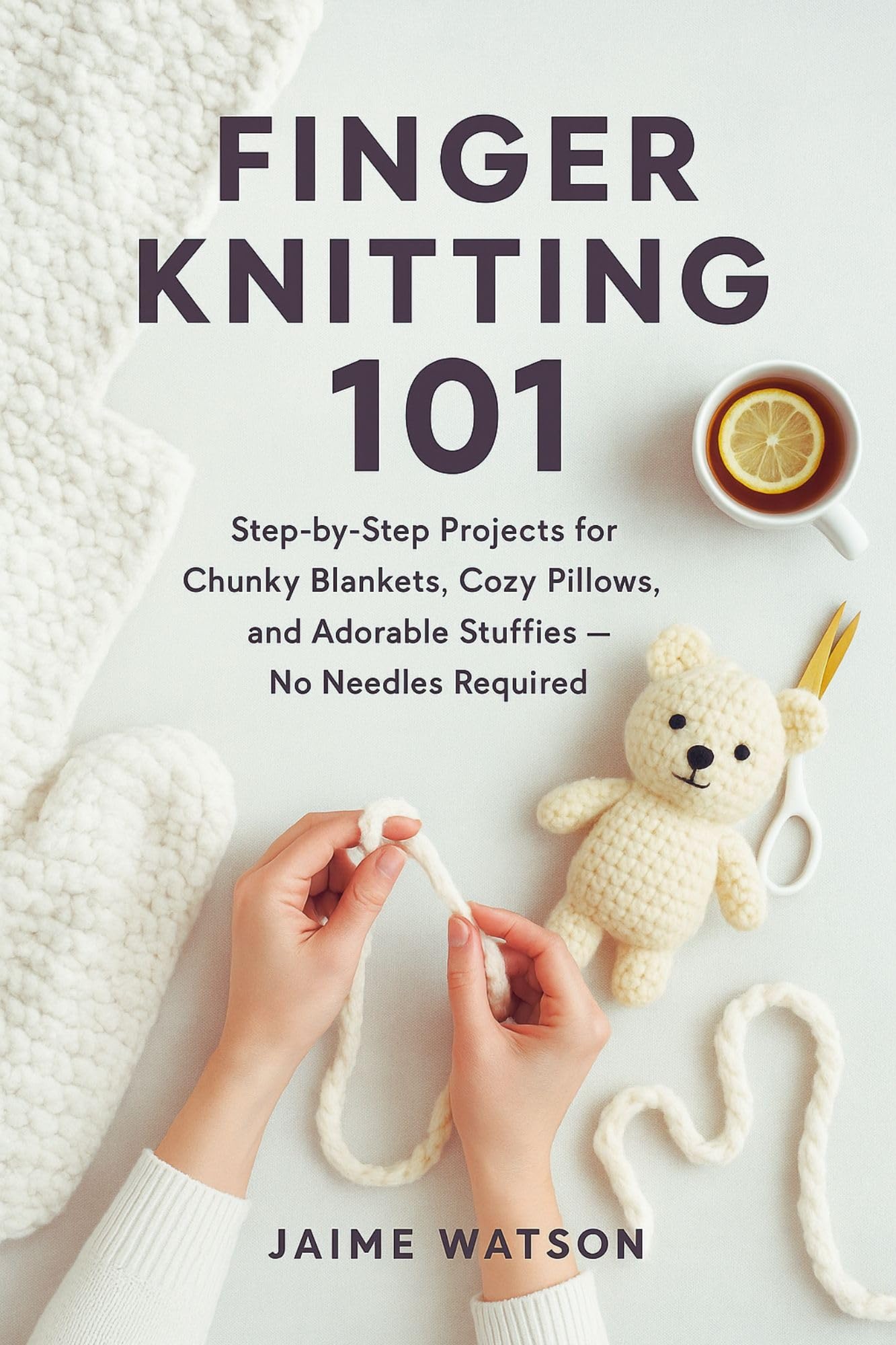 Finger Knitting 101: Step-by-Step Projects for Chunky Blankets, Cozy Pillows, and Adorable Stuffies — No Needles Required
