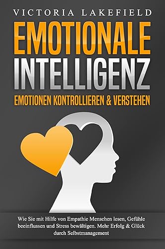 EMOTIONALE INTELLIGENZ - Emotionen kontrollieren &amp; verstehen: Wie Sie mit Hilfe von Empathie Menschen lesen, Gefühle beeinflussen und Stress bewältigen. Mehr Erfolg und Glück durch Selbstmanagement