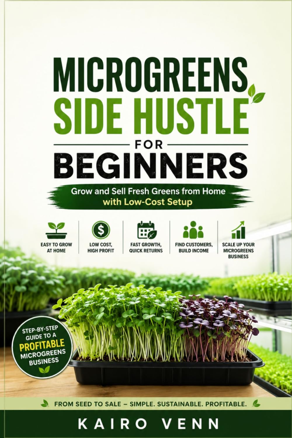 Microgreens Side Hustle for Beginners: Grow and Sell Fresh Greens from Home with Low-Cost Setup: A Practical Step-by-Step Guide to Starting a Profitable Indoor Microgreens Business