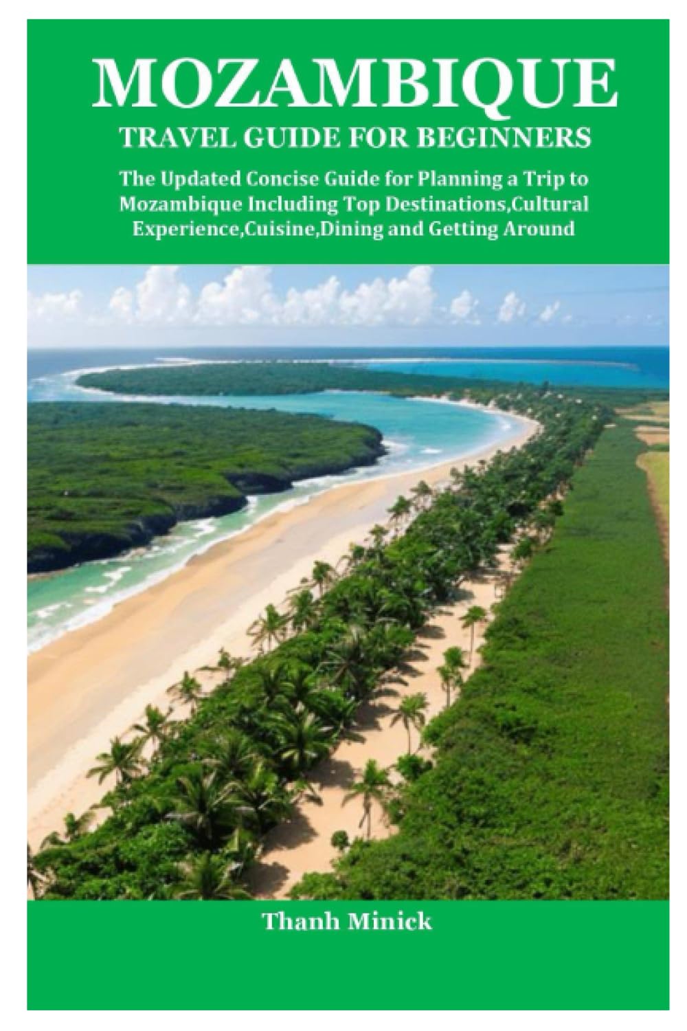 MOZAMBIQUE TRAVEL GUIDE FOR BEGINNERS: The Updated Concise Guide for Planning a Trip to Mozambique Including Top Destinations,Cultural Experience,Cuisine,Dining and Getting Around