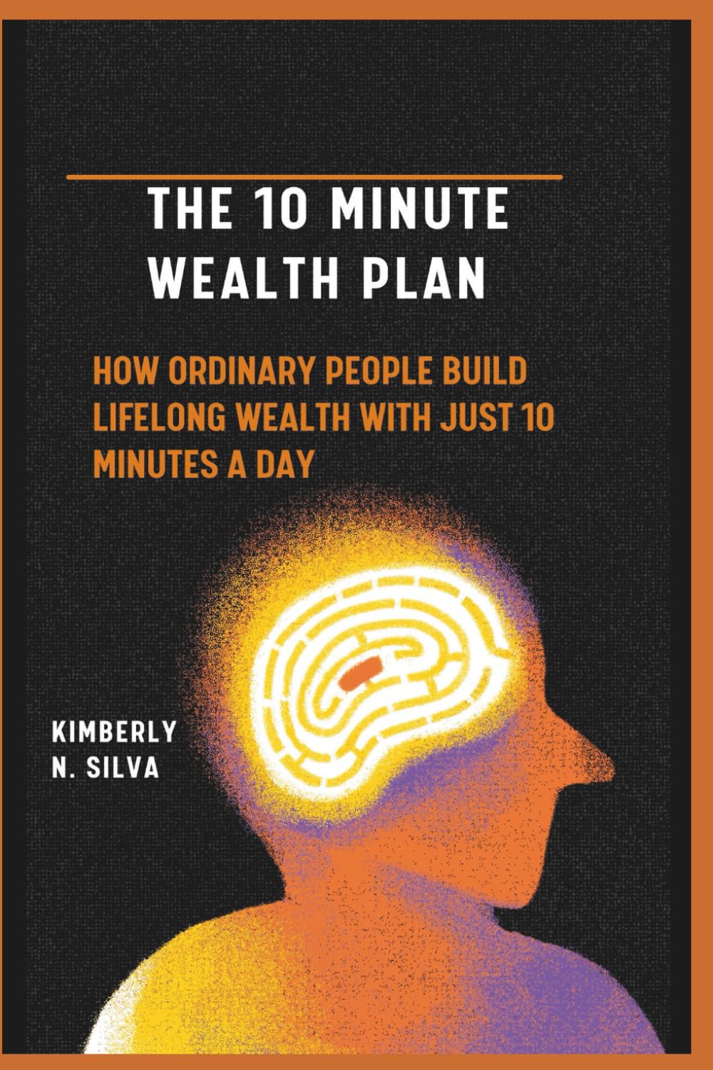 THE 10 MINUTE WEALTH PLAN: How Ordinary People Build Lifelong Wealth with Just 10 Minutes a Day